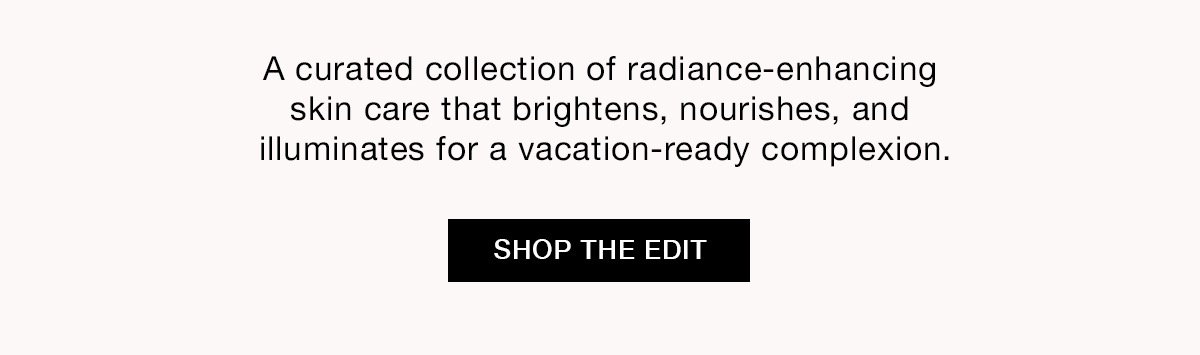 A curated collection of radiance-enhancing skin care that brightens, nourishes, and illuminates for a vacation-ready complexion. SHOP THE EDIT