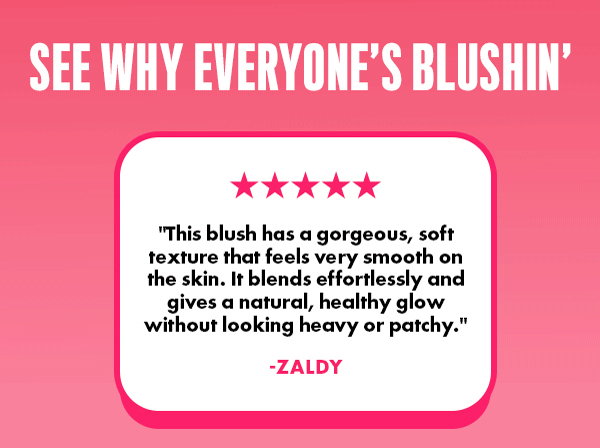 SEE WHY EVERYONE'S BLUSHIN'
