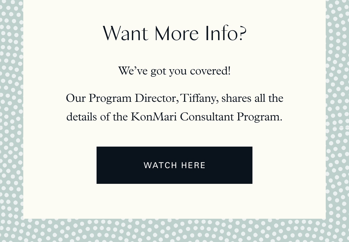 Want More Info? We’ve got you covered!   Our Program Director, Tiffany, shares all the details of the KonMari Consultant Program. Watch Here