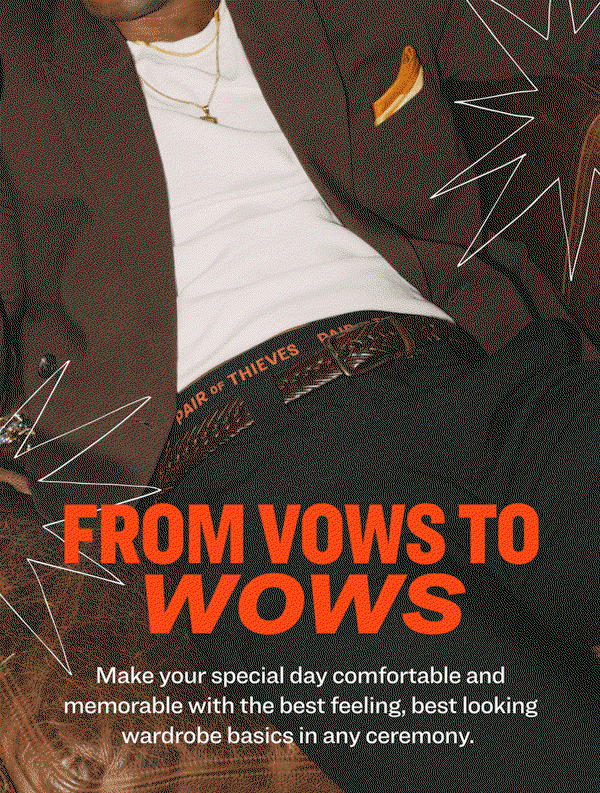 from vows to wows Make your special day comfortable and memorable with the best feeling, best looking wardrobe basics in any ceremony.  You’ve got the bride, the tux, and the vows. Now walk the aisle in comfort and style with the perfect wedding-party pairs. 