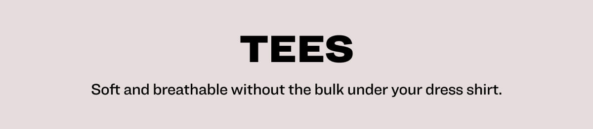 tees Soft and breathable without the bulk under your dress shirt.