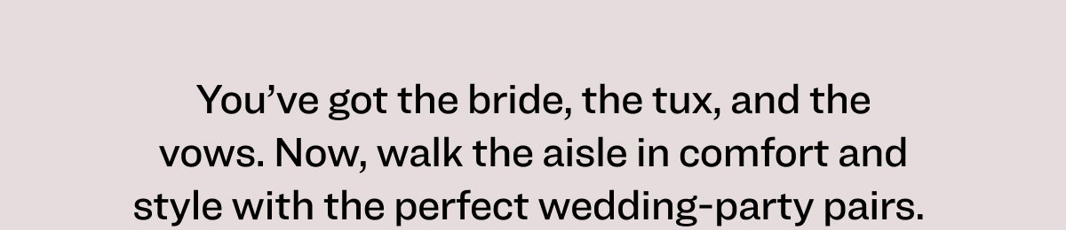 You’ve got the bride, the tux, and the vows.  Now, walk the aisle in comfort and style with the perfect wedding-party pairs. 