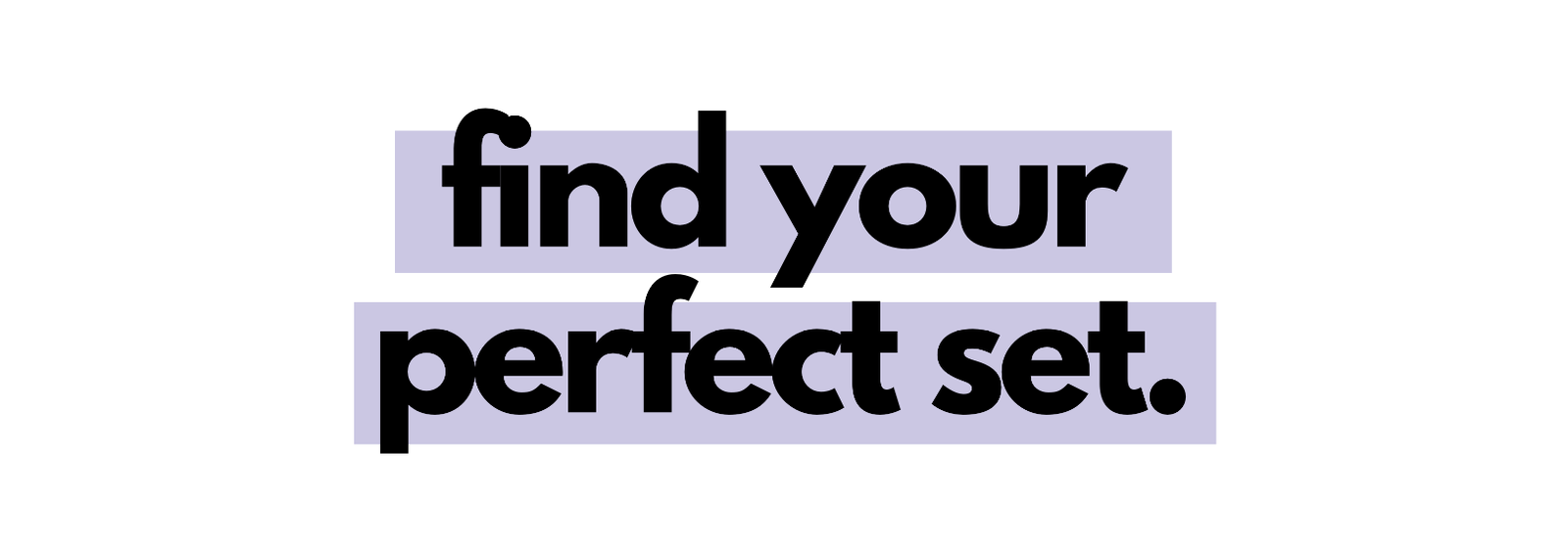 find your perfect set.
