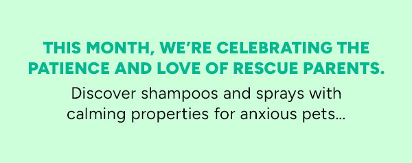 This Month we're celebrating the patience and love of rescue parents, discover shampoos and sprays with calming properties