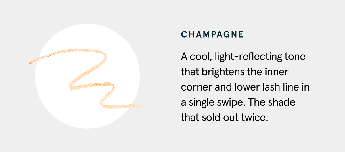 Champagne: A cool, light-reflecting tone that brightens the inner corner and lower lash line in a single swipe. The shade that sold out twice.