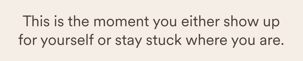 This is the moment you either show up for yourself or stay stuck where you are.