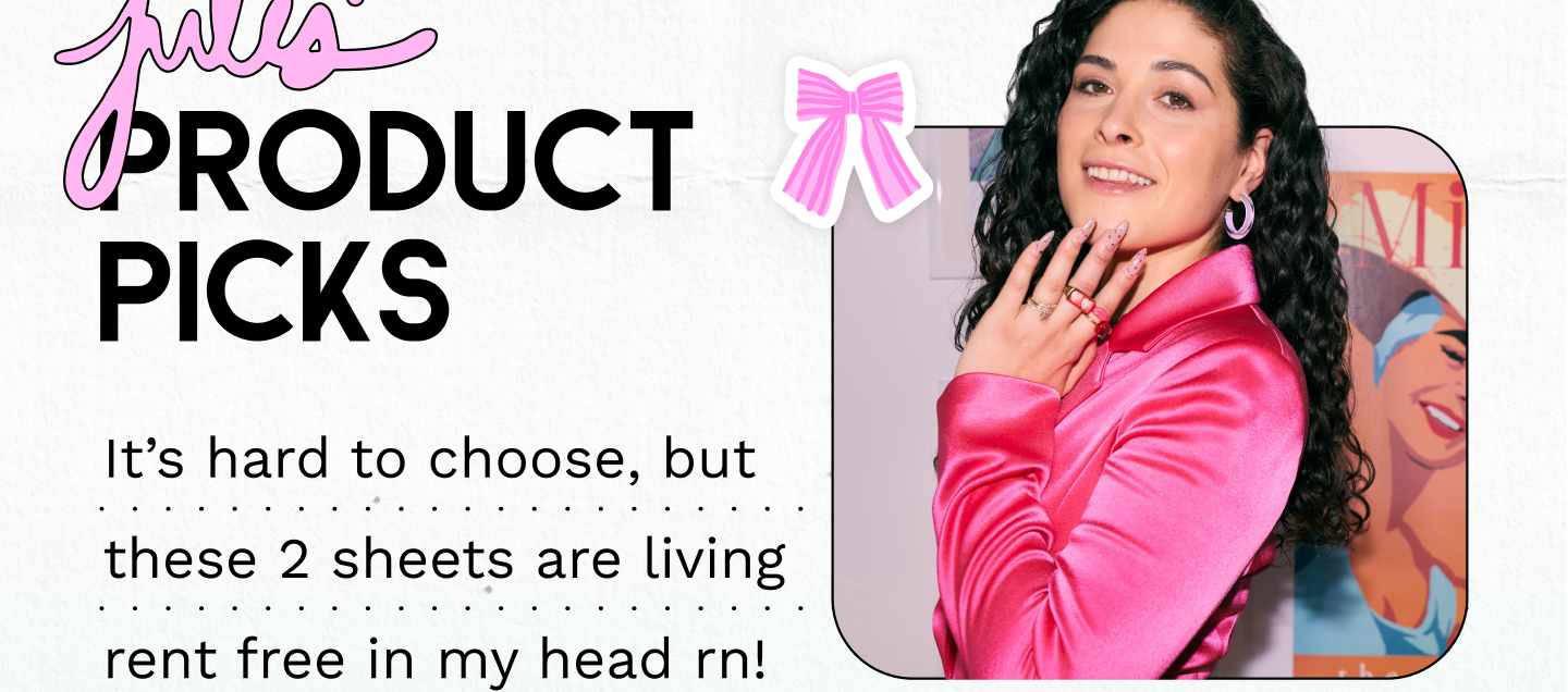 JULES' PRODUCT PICKS | It’s hard to choose, but these 2 sheets are living rent free in my head rn!