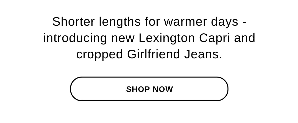 Shorter lengths for warmer days - introducing new Lexington Capri and cropped Girlfriend Jeans. - SHOP NOW >>
