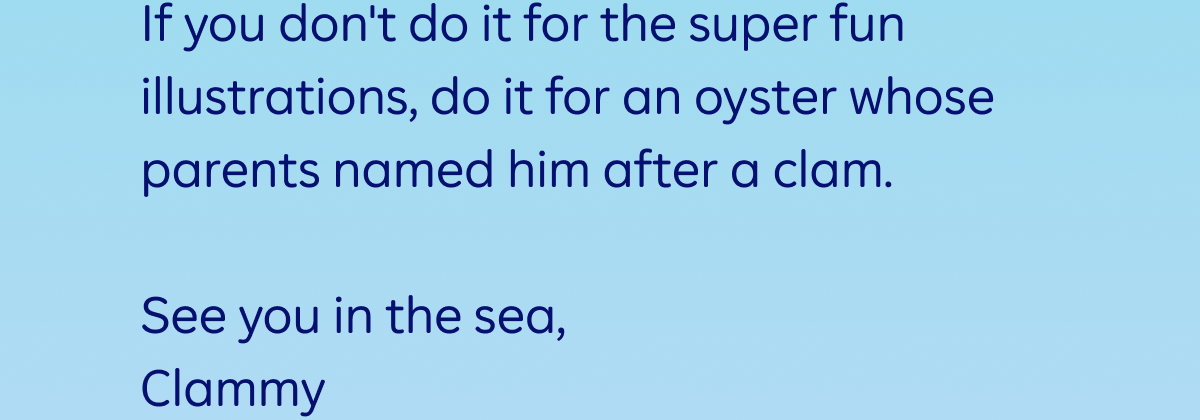 If you don't do it for the super fun illustrations, do it for an oyster whose parents named him after a clam.   See you in the sea, Clammy