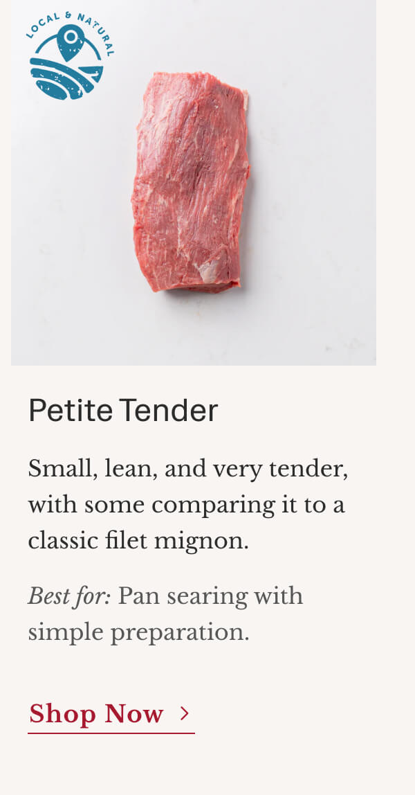 Petite Tender Small, lean, and very tender, with some comparing it to a classic filet mignon. Best for: Pan searing with simple preparation. | Shop Now