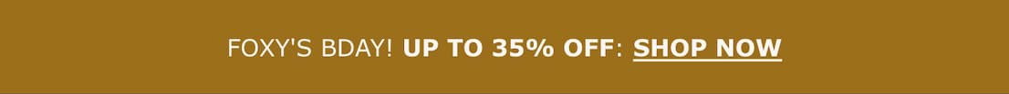 17 YEARS OF FOXY | UP TO 35% OFF:  SHOP NOW