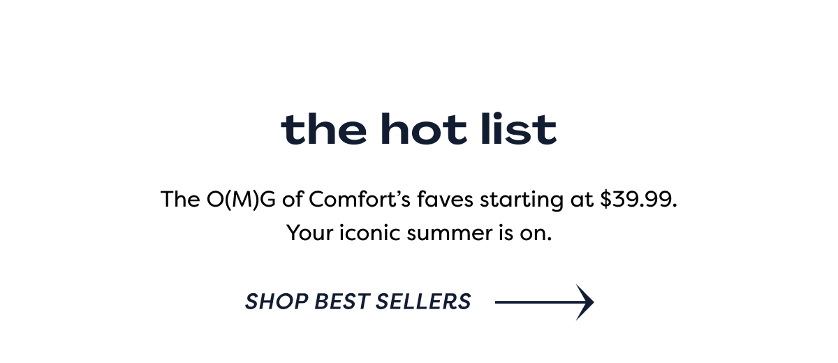 The Hot List / The O(M)g Of Comfort’s Faves Starting At $39.99. Your Iconic Summer Is On. | Shop Best Sellers