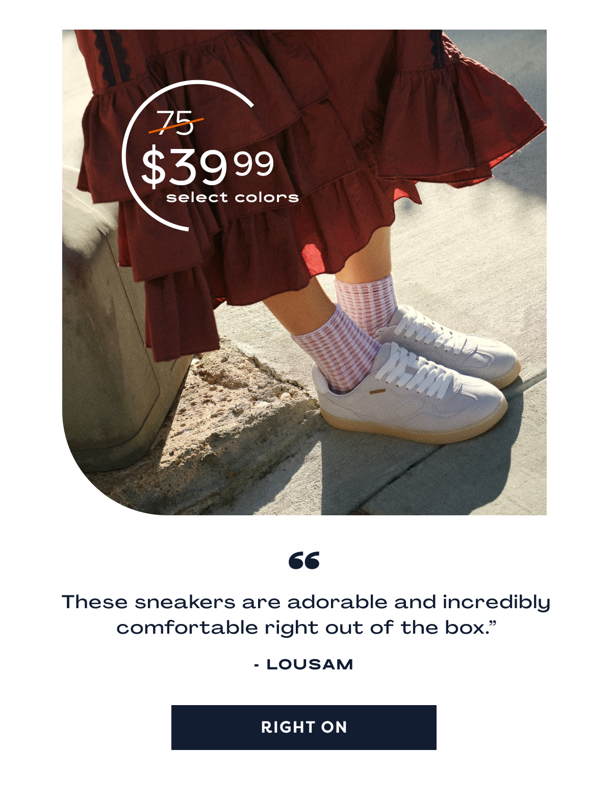 $75/$39.99 Select Colors “These Sneakers Are Adorable And Incredibly Comfortable Right Out Of The Box.” - Lousam | Right On