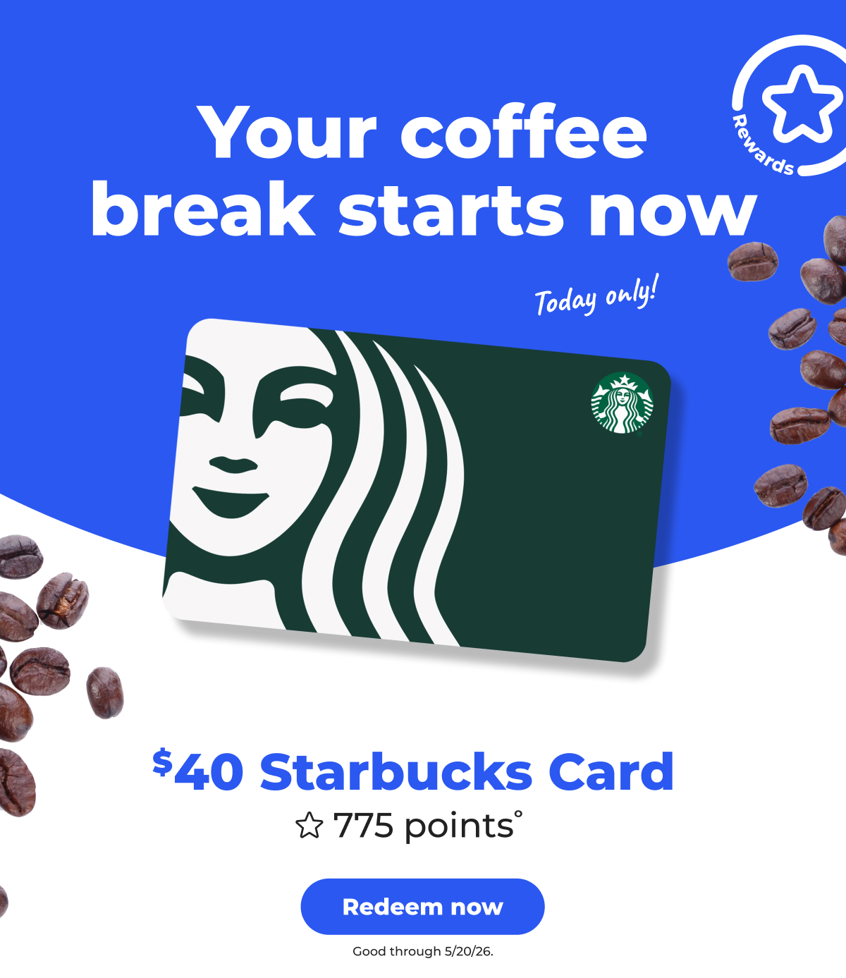 [Rewards] Today only! Your coffee break starts now. $40 Starbucks Card (with 775 points°) Good through 5/20/26 - Redeem now