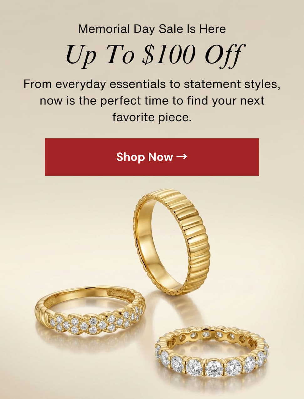 Memorial Day Sale Is Here.  Up To $100 Off.  From everyday essentials to statement styles, now is the perfect time to find your next favorite piece.