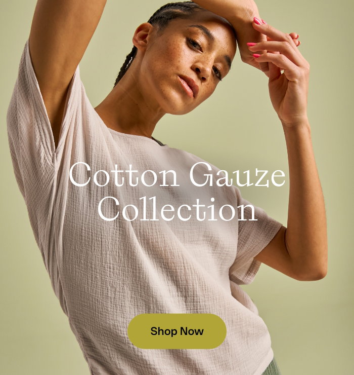 Cotton Gauze Collection. Shop now.