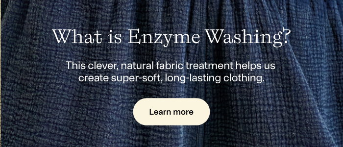What is Enzyme Washing? This clever, natural fabric treatment helps us create super-soft, long-lasting clothing. Learn more.