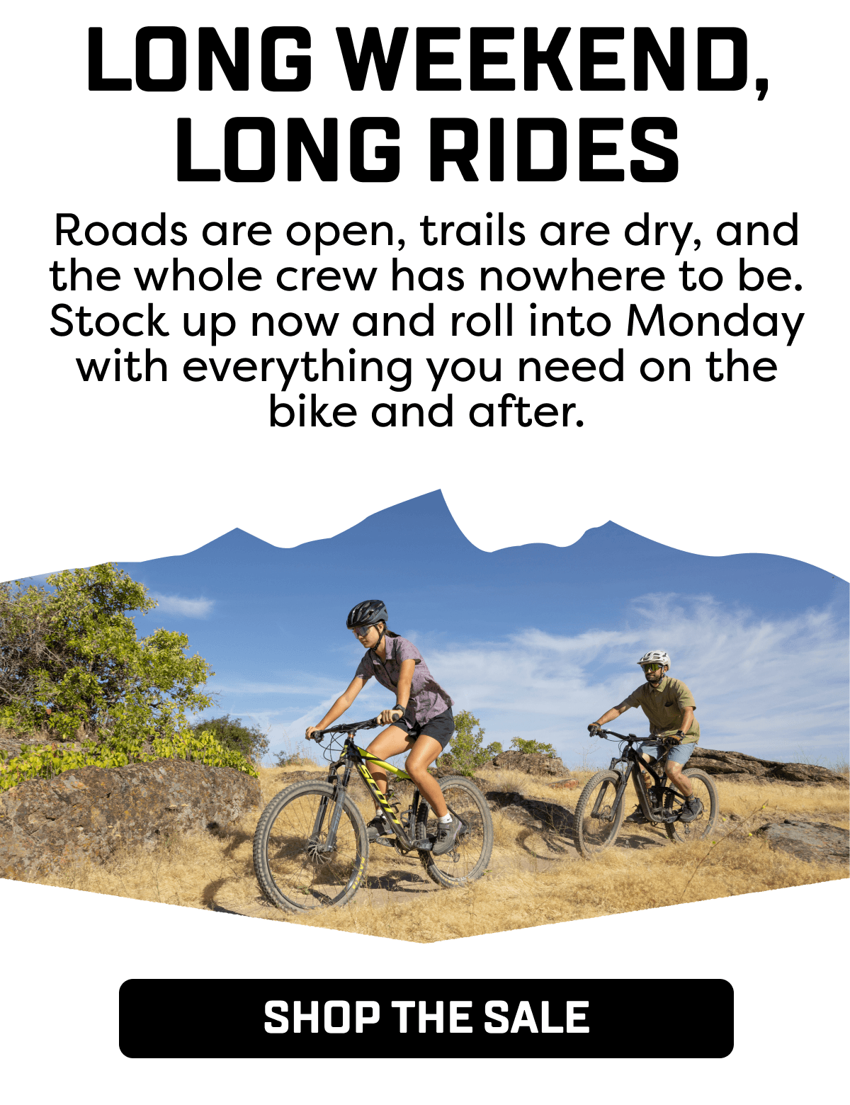 Roads are open, trails are dry, and the whole crew has nowhere to be. Stock up now and roll into Monday with everything you need on the bike and after.