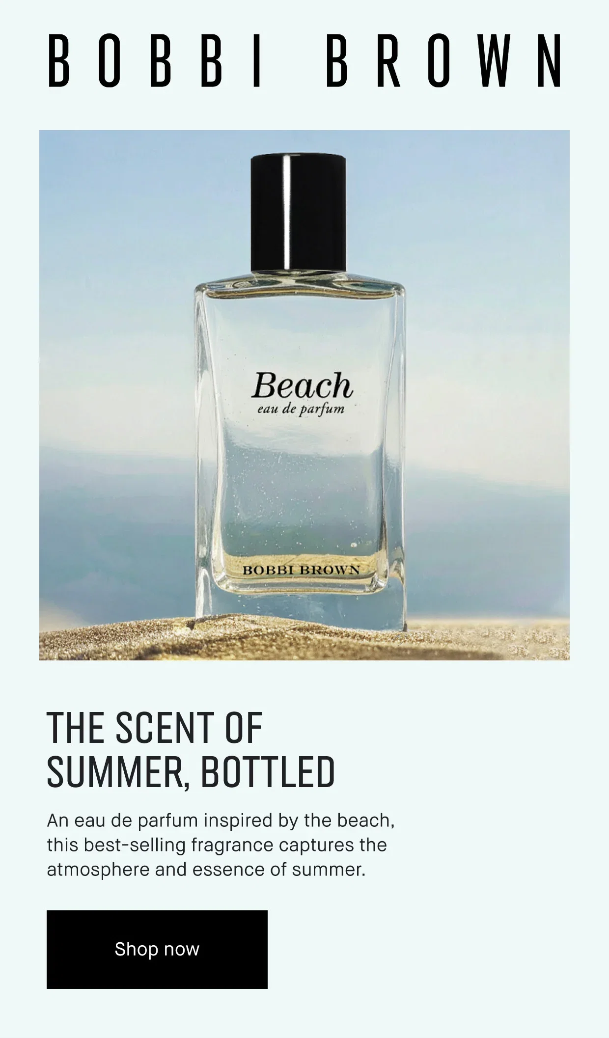 BOBBI BROWN | THE SCENT OF
SUMMER, BOTTLED |  An eau de parfum inspired by the beach,
this best-selling fragrance captures the
atmosphere and essence of summer. | Shop now