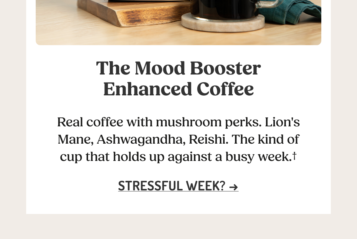 The Mood Booster Enhanced Coffee  Real coffee with mushroom perks. Lion's Mane, Ashwagandha, Reishi. The kind of cup that holds up against a busy week.†  STRESSFUL WEEK? ->