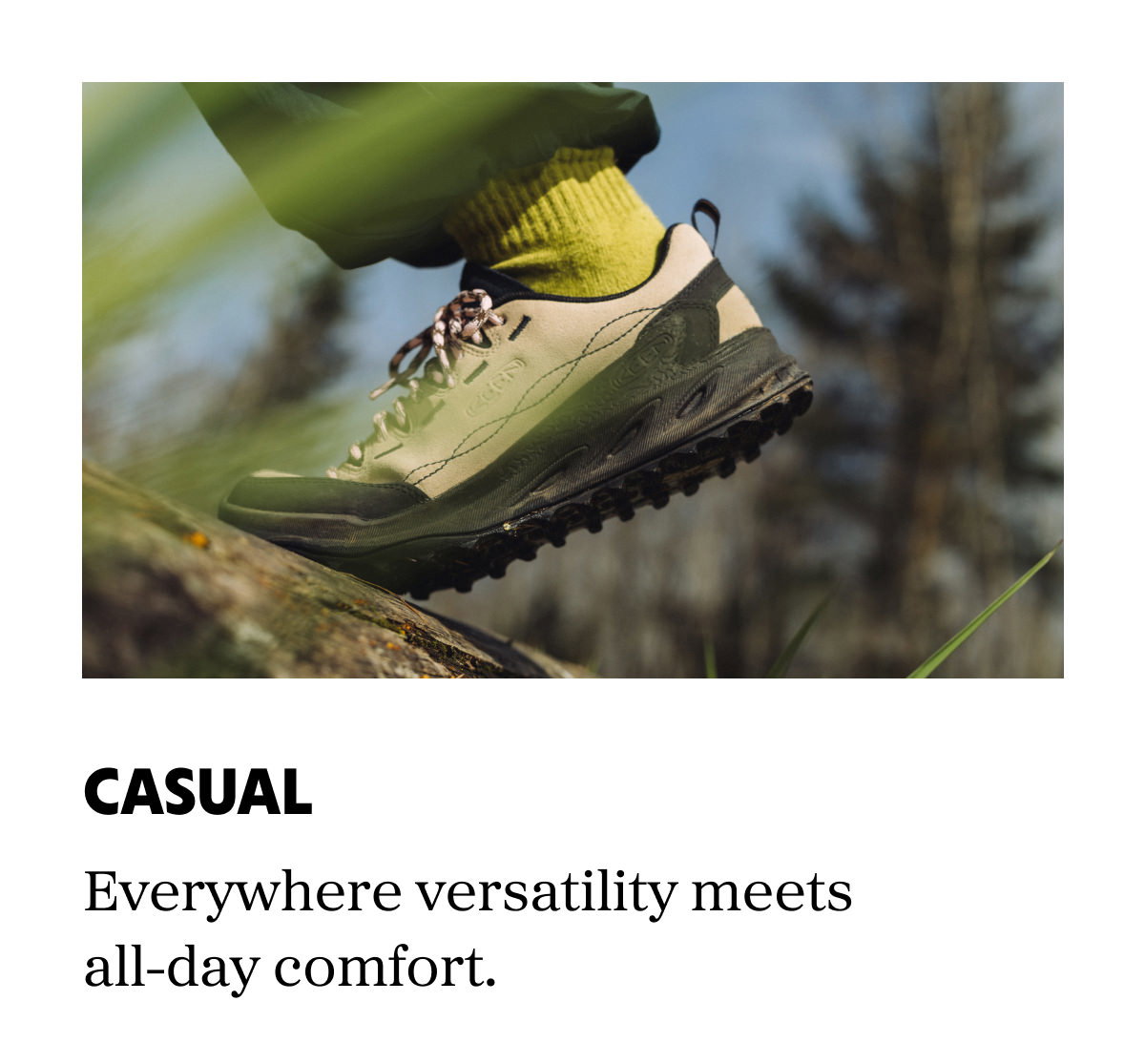Casual: Everywhere versatility meets all-day comfort.
