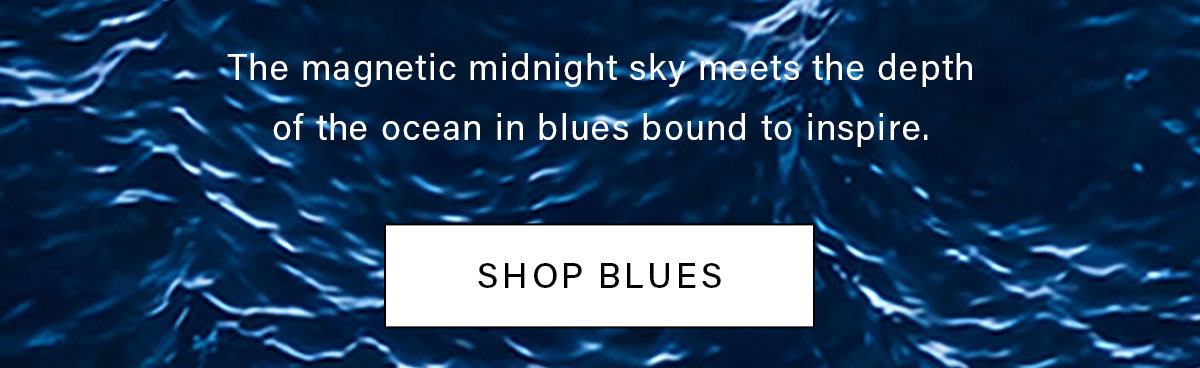 The magnetic midnight sky meets the depth of the ocean in blues bounce to inspire. SHOP BLUES