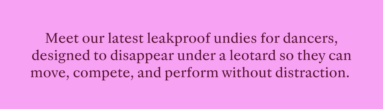 Meet our latest leakproof undies for dancers, designed to disappear under a leotard so they can move, compete, and perform without distraction.