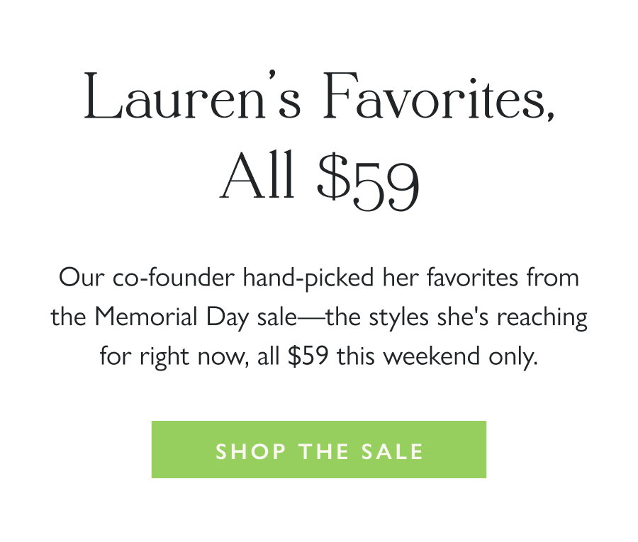 Lauren's Favorites, All $59 Our co-founder hand-picked her favorites from the Memorial Day sale—the styles she's reaching for right now, all $59 this weekend only.  Shop the Sale