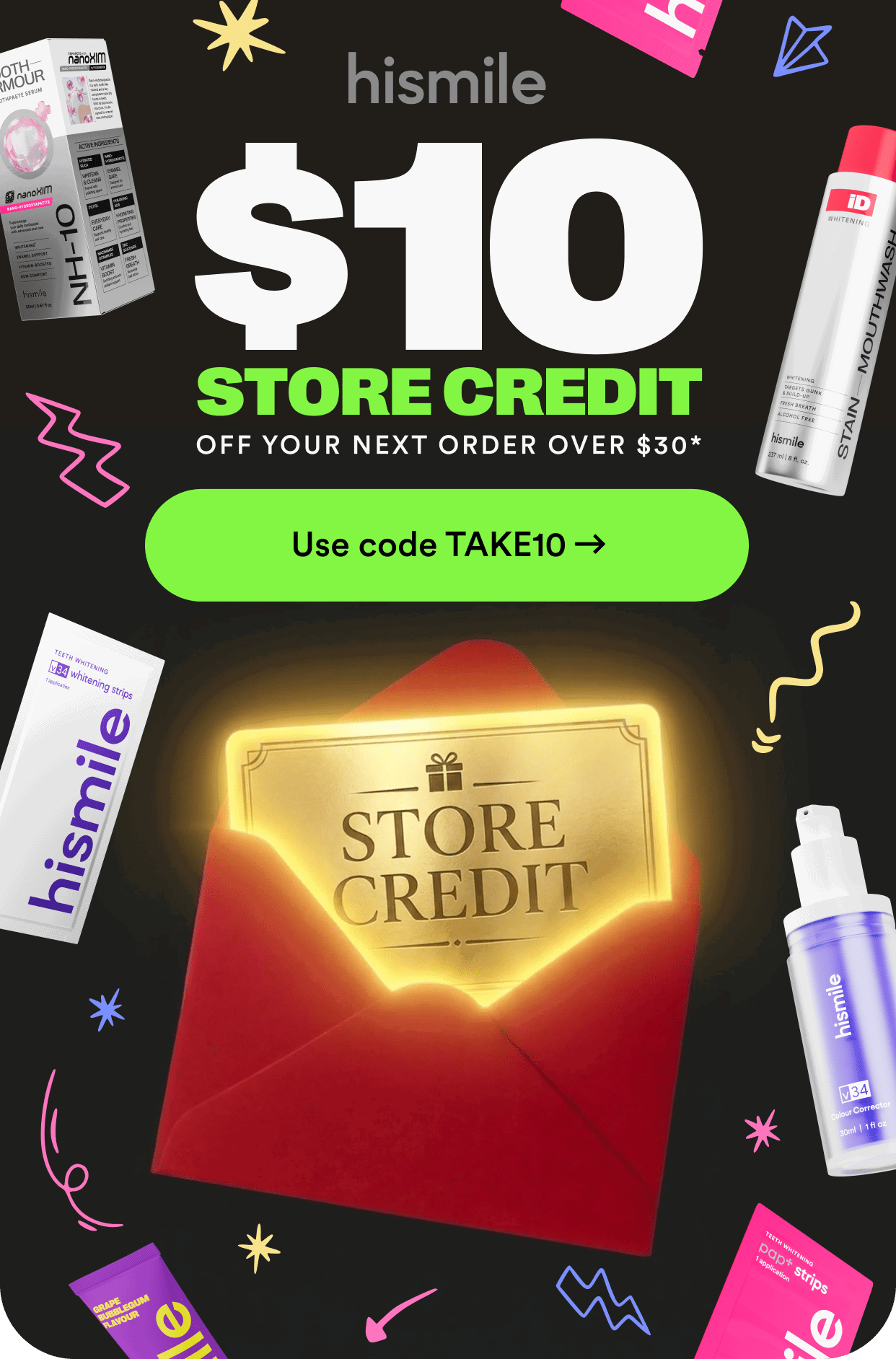 $10 STORE CREDIT. OFF YOUR NEXT ORDER OVER $30*. Use code TAKE10