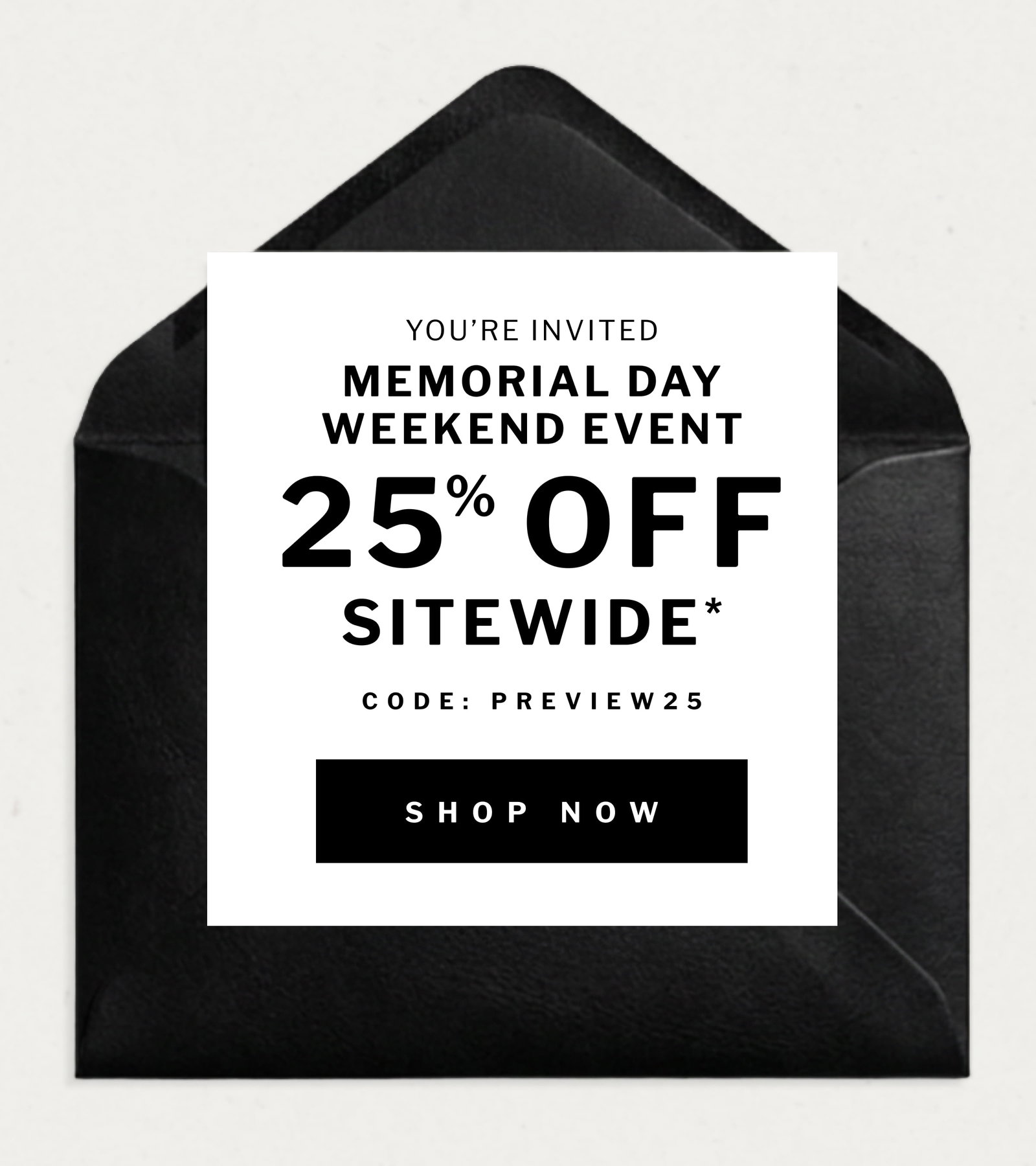 you’re invited you’re invited memorial day weekend event memorial day weekend event 25  OFF 25  OFF % % sitewide* sitewide* CODE: PREVIEW25 sitewide* CODE: PREVIEW25 SHOP NOW
