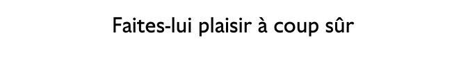 Faites-lui plaisir à coup sûr