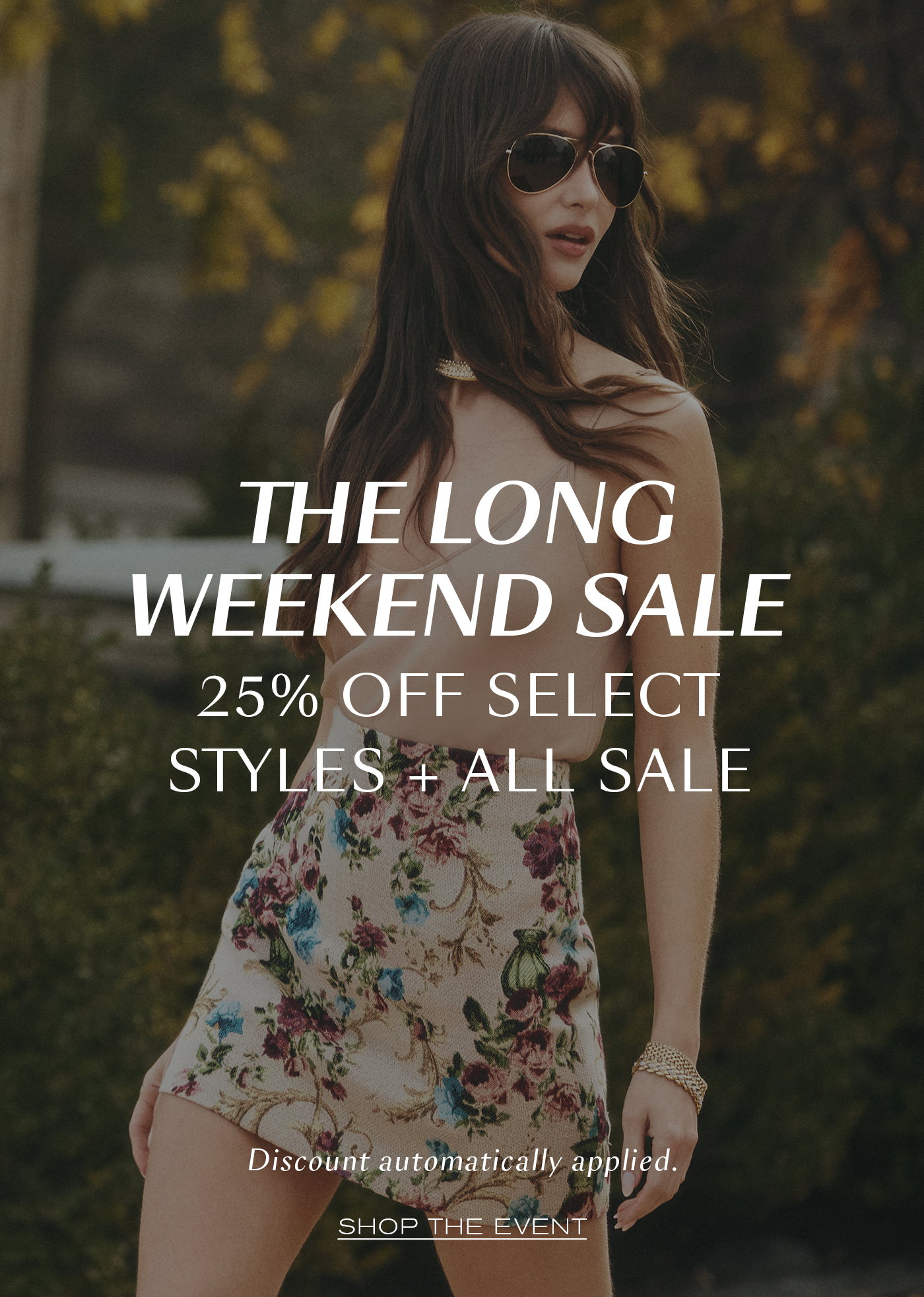 THE LONG WEEKEND SALE   25% OFF SELECT STYLES + SALE  Discount automatically applied at checkout.   SHOP THE EVENT