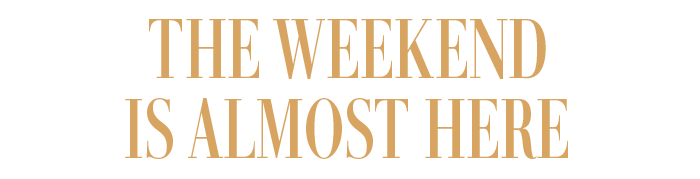 THE WEEKEND IS ALMOST HERE