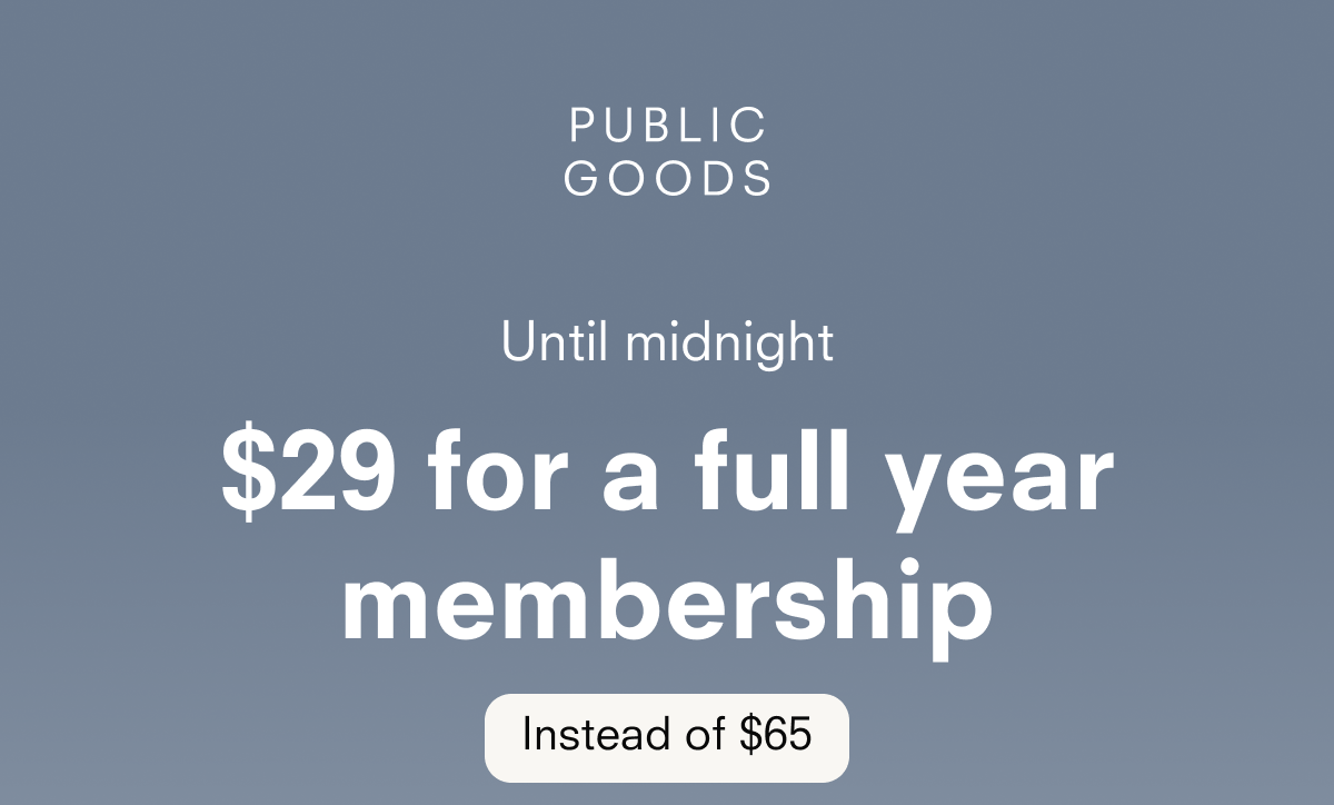 PUBLIC GOODS Until midnight $29 for a full year membership Instead of $65 Unlock all the membership perks for half the price: