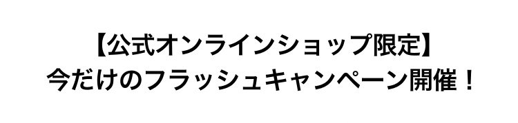 【公式オンラインショップ限定】                         今だけのフラッシュキャンペーン開催！