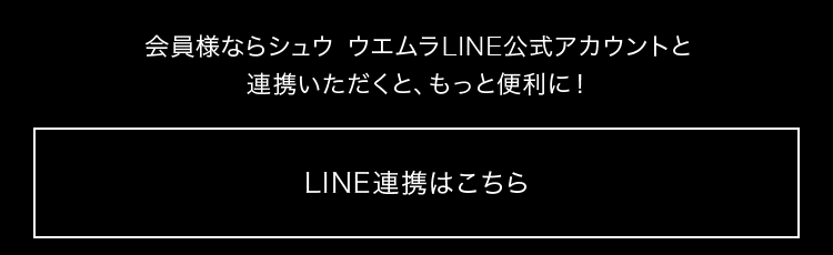 会員様ならシュウ ウエムラLINE公式アカウントと 連携いただくと、もっと便利に！  LINE連携はこちら
