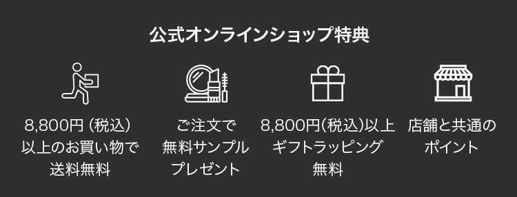 公式オンラインショップ特典 8,800円（税込）以上の お買い物で 送料無料 ご注文で 無料サンプル プレゼント 8,800円（税込）以上 ギフトラッピング 無料 店舗と共通の ポイント 