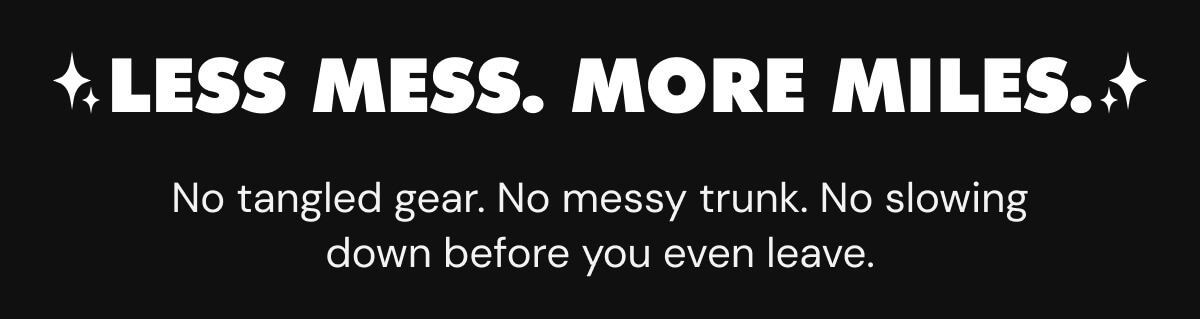 Less Mess. More Miles. No tangled gear. No messy trunk. No slowing down before you even leave.