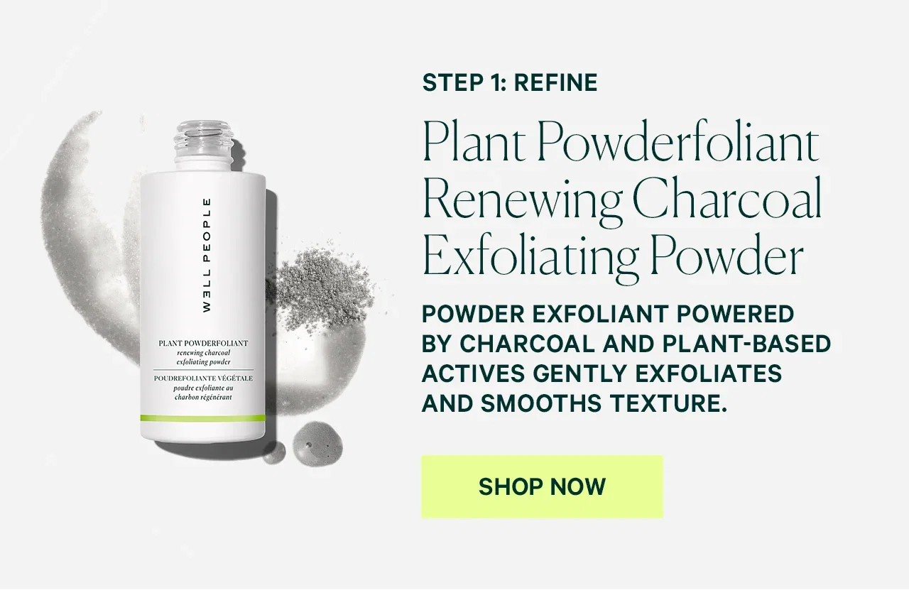 2-Step Reset STEP 1: REFINE Plant Powderfoliant Renewing Charcoal Exfoliating Powder  Powder exfoliant powered by charcoal and plant-based actives gently exfoliates and smooths texture.  SHOP NOW