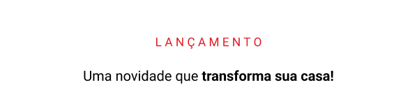 LANÇAMENTO Uma novidade que transforma sua casa!