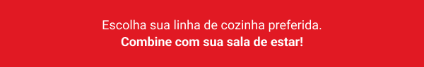 Escolha sua linha de cozinha preferida. Combine com sua sala de estar!