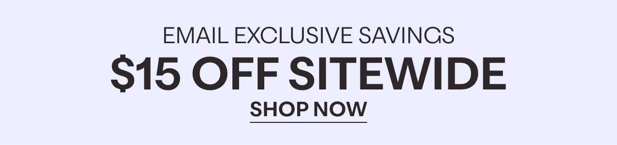 EMAIL EXCLUSIVE SAVINGS - $15 OFF SITEWIDE - SHOP NOW »