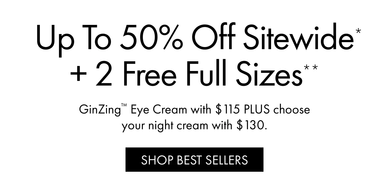 Up to 50% Off Sitewide* + 2 Free Full Sizes** | GinZing™ Eye Cream with $115 PLUS choose your night cream with $130. | SHOP BEST SELLERS