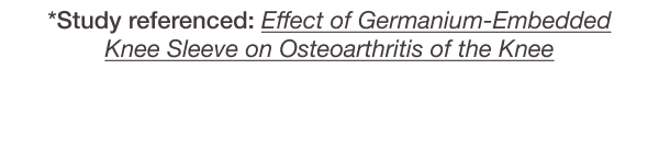*Study referenced: Effect of Germanium-Embedded Knee Sleeve on Osteoarthritis of the Knee