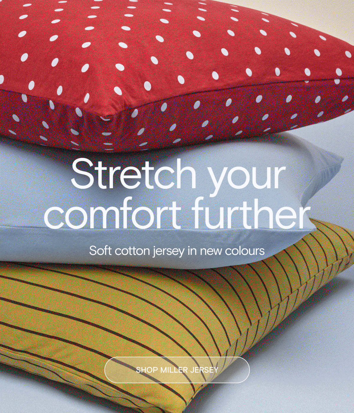 Stretch your comfort further. Soft cotton jersey in new colours. Shop Miller Jersey