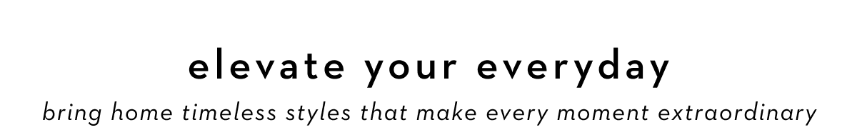 ELEVATE YOUR EVERYDAY