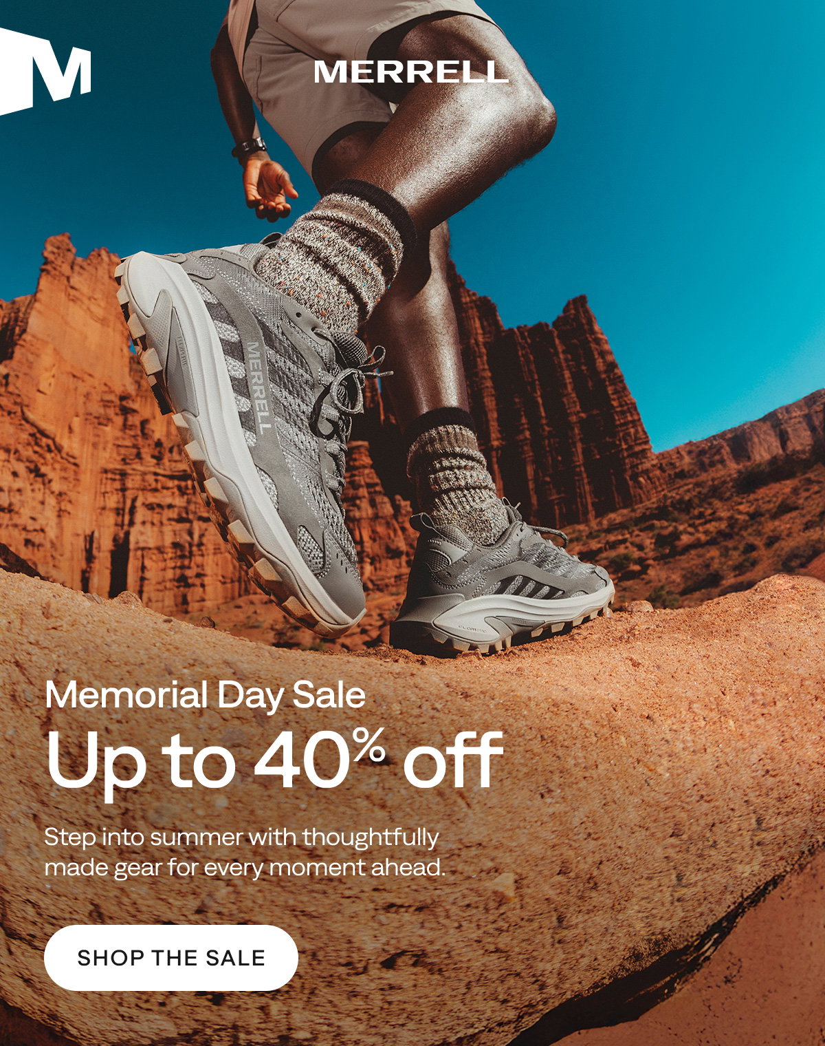 MERRELL. Memorial Day Sale
Up to 40% off. Step into summer with thoughtfully made gear for every moment ahead. Shop the Sale.