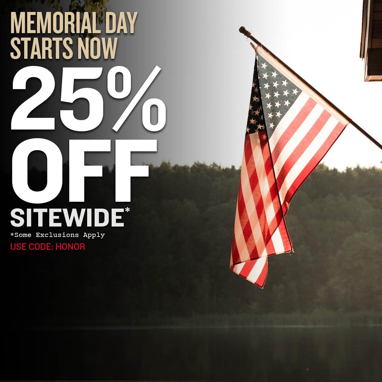 Memorial Day Starts Now! 25% Off Sitewide* Use Code: HONOR *Some exclusions apply