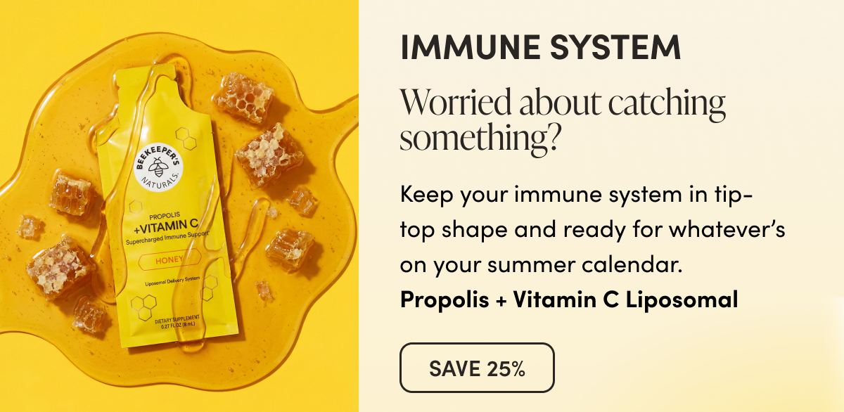 IMMUNE SYSTEM  Worried about catching something?   Keep your immune system in tip-top shape and ready for whatever’s on your summer calendar.   Propolis + Vitamin C Liposomal