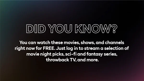 Did You Know? You can watch these movies, shows, and channels right now for FREE. Just log in to stream a selection of movie night picks, sci-fi and fantasy series, throwback TV, and more.